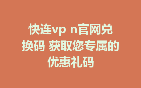 快连vp n官网兑换码 获取您专属的优惠礼码 1 快连vp n官网兑换码 获取您专属的优惠礼码