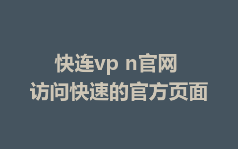 快连vp n官网 访问快速的官方页面 1 快连vp n官网 访问快速的官方页面