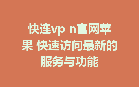 快连vp n官网苹果 快速访问最新的服务与功能 1 快连vp n官网苹果 快速访问最新的服务与功能